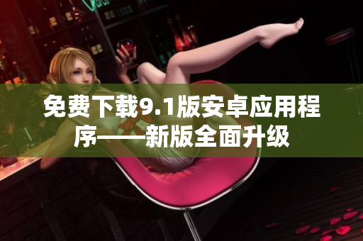 免费下载9.1版安卓应用程序——新版全面升级