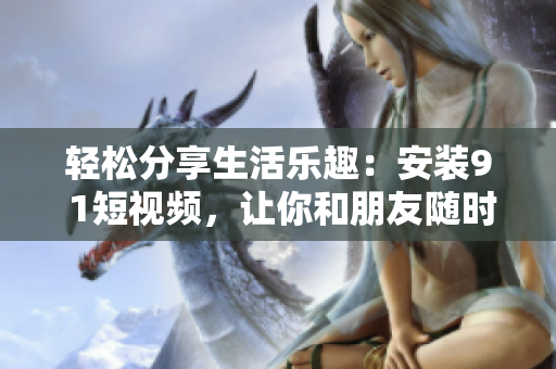 轻松分享生活乐趣：安装9 1短视频，让你和朋友随时欢乐互动