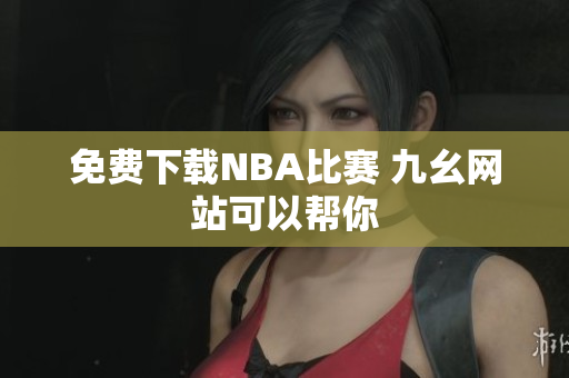 免费下载NBA比赛 九幺网站可以帮你