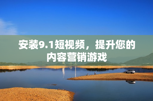 安装9.1短视频，提升您的内容营销游戏