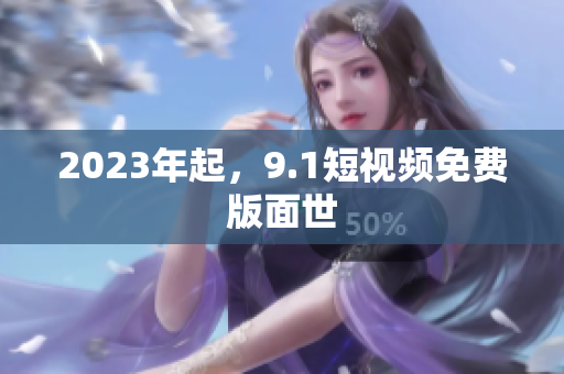 2023年起，9.1短视频免费版面世