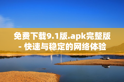 免费下载9.1版.apk完整版- 快速与稳定的网络体验