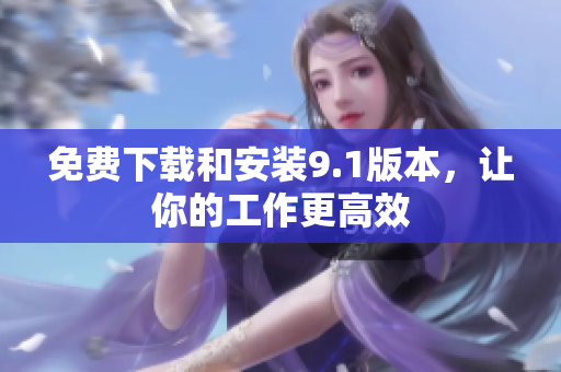 免费下载和安装9.1版本，让你的工作更高效