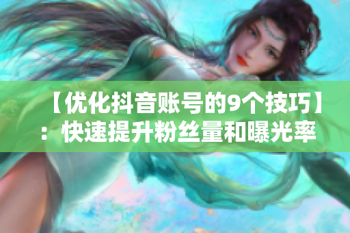 【优化抖音账号的9个技巧】：快速提升粉丝量和曝光率