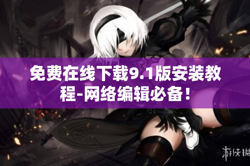 免费在线下载9.1版安装教程-网络编辑必备！