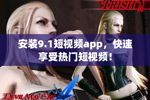 安装9.1短视频app，快速享受热门短视频！