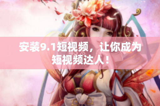 安装9.1短视频，让你成为短视频达人！