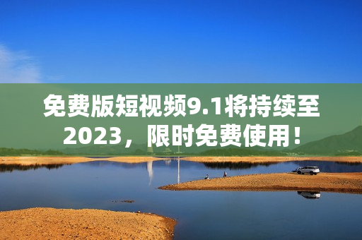 免费版短视频9.1将持续至2023，限时免费使用！