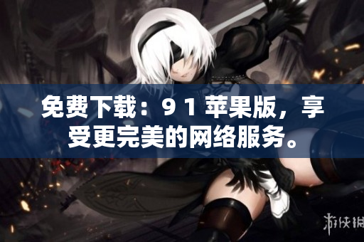 免费下载：9 1 苹果版，享受更完美的网络服务。