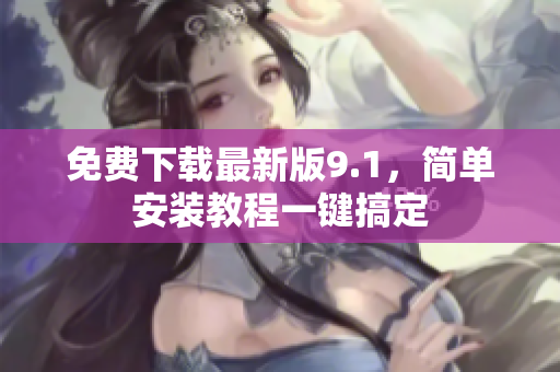 免费下载最新版9.1，简单安装教程一键搞定