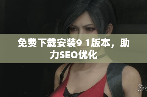 免费下载安装9 1版本，助力SEO优化