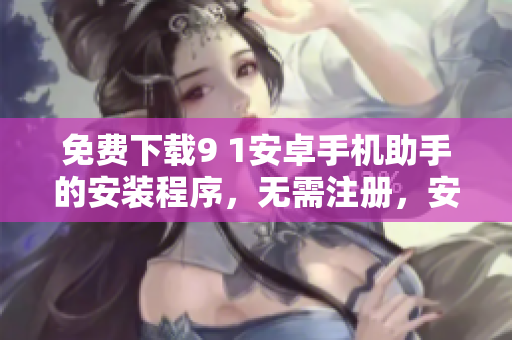 免费下载9 1安卓手机助手的安装程序，无需注册，安全可靠