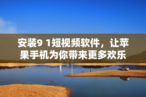 安装9 1短视频软件，让苹果手机为你带来更多欢乐