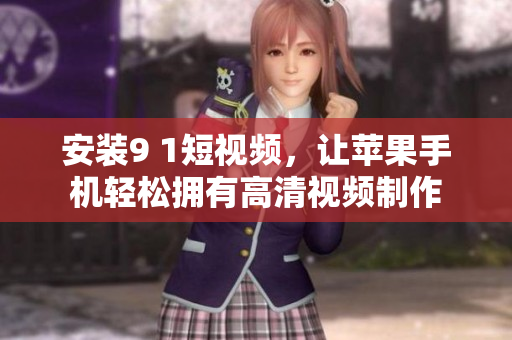 安装9 1短视频，让苹果手机轻松拥有高清视频制作