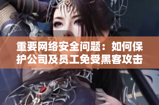 重要网络安全问题：如何保护公司及员工免受黑客攻击？