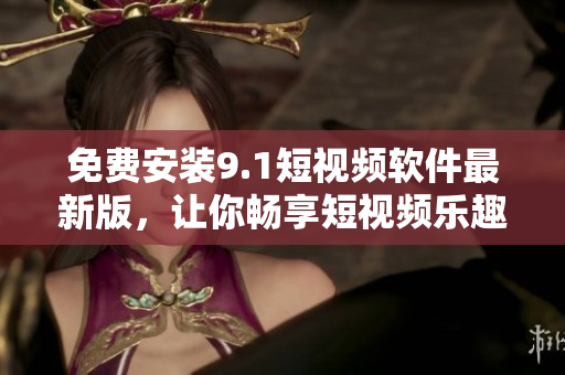 免费安装9.1短视频软件最新版，让你畅享短视频乐趣！