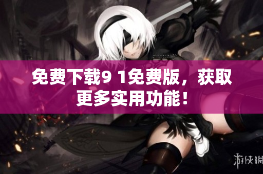 免费下载9 1免费版，获取更多实用功能！