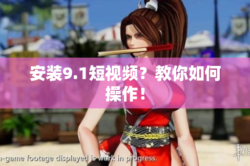 安装9.1短视频？教你如何操作！