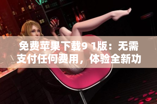 免费苹果下载9 1版：无需支付任何费用，体验全新功能