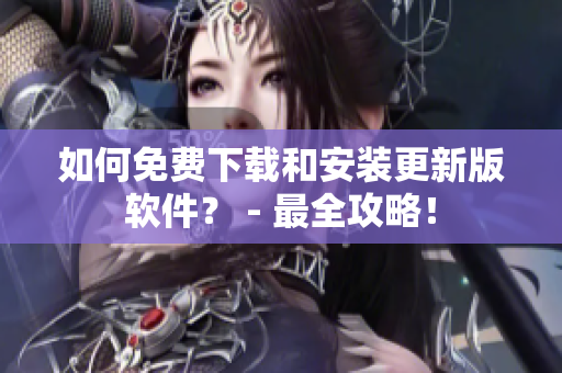 如何免费下载和安装更新版软件？ - 最全攻略！