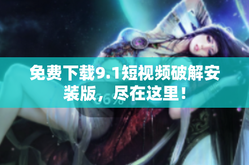 免费下载9.1短视频破解安装版，尽在这里！