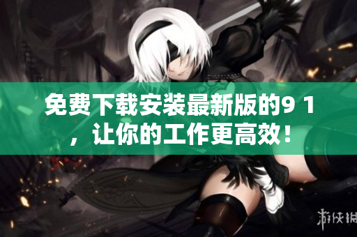 免费下载安装最新版的9 1，让你的工作更高效！