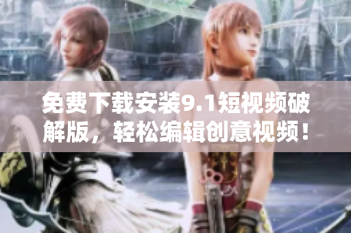 免费下载安装9.1短视频破解版，轻松编辑创意视频！