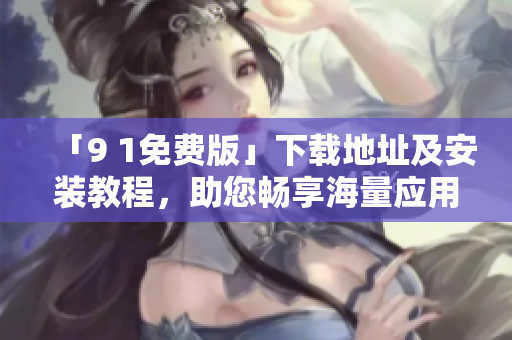 「9 1免费版」下载地址及安装教程，助您畅享海量应用资源