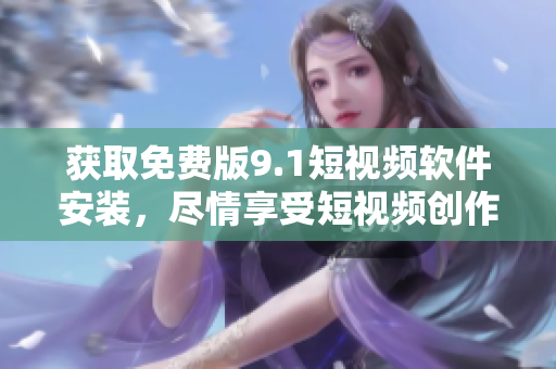 获取免费版9.1短视频软件安装，尽情享受短视频创作乐趣