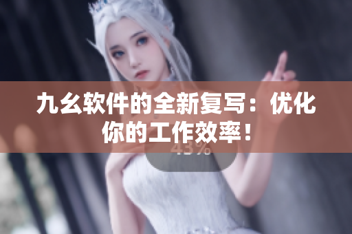 九幺软件的全新复写：优化你的工作效率！