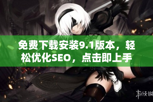 免费下载安装9.1版本，轻松优化SEO，点击即上手