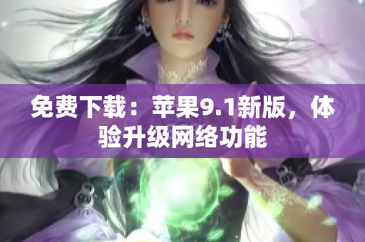 免费下载：苹果9.1新版，体验升级网络功能