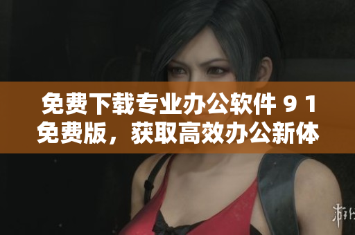 免费下载专业办公软件 9 1免费版，获取高效办公新体验