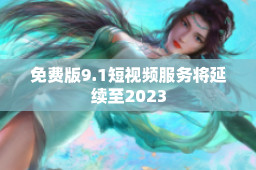 免费版9.1短视频服务将延续至2023