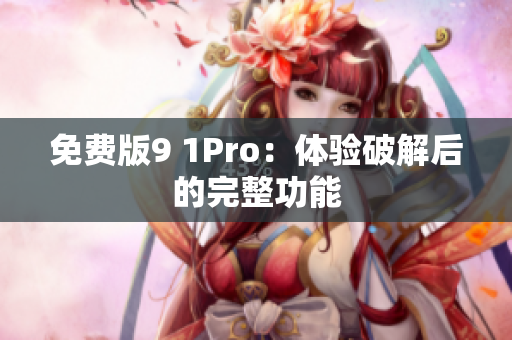 免费版9 1Pro：体验破解后的完整功能
