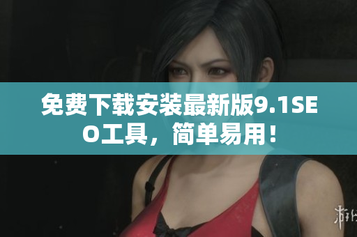 免费下载安装最新版9.1SEO工具，简单易用！