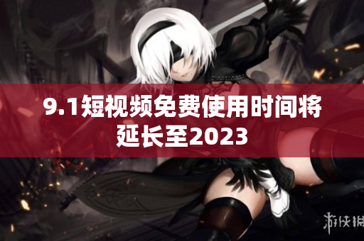 9.1短视频免费使用时间将延长至2023