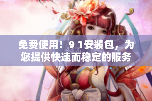 免费使用！9 1安装包，为您提供快速而稳定的服务