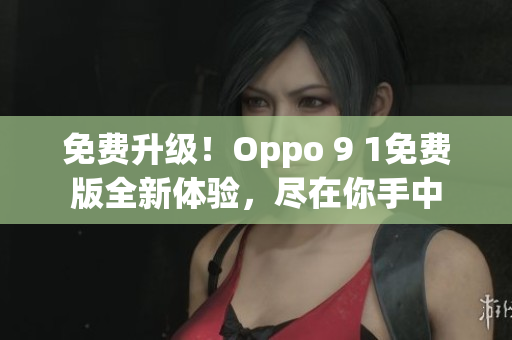 免费升级！Oppo 9 1免费版全新体验，尽在你手中