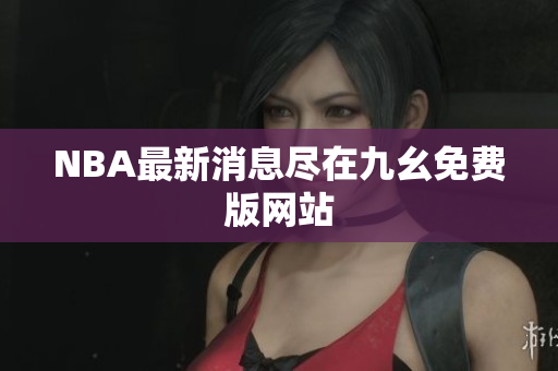 NBA最新消息尽在九幺免费版网站