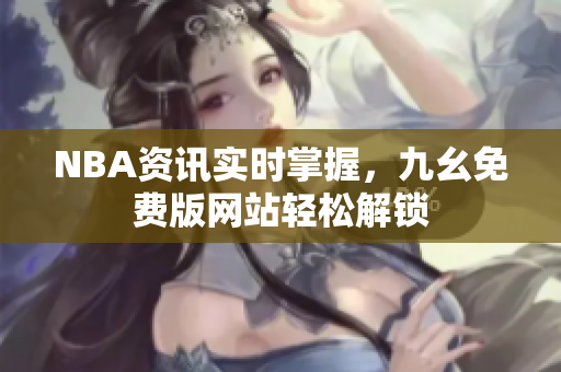 NBA资讯实时掌握，九幺免费版网站轻松解锁