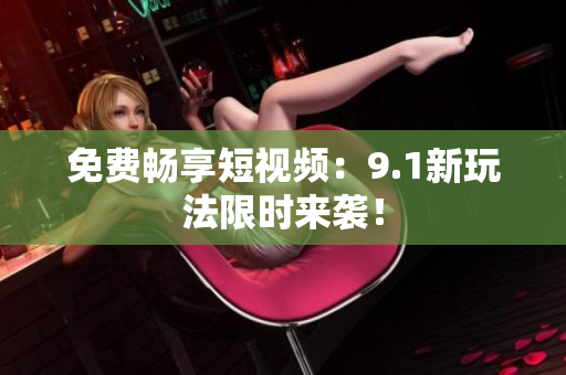 免费畅享短视频：9.1新玩法限时来袭！