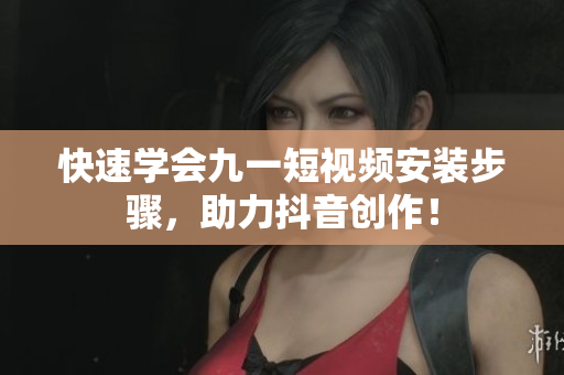 快速学会九一短视频安装步骤，助力抖音创作！