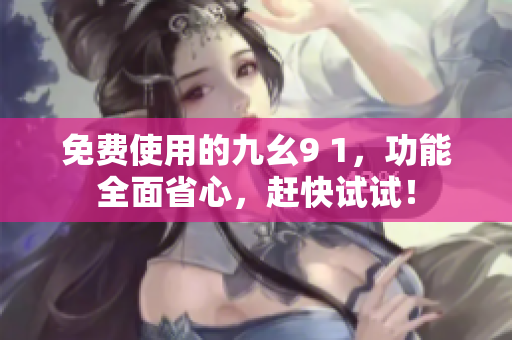 免费使用的九幺9 1，功能全面省心，赶快试试！