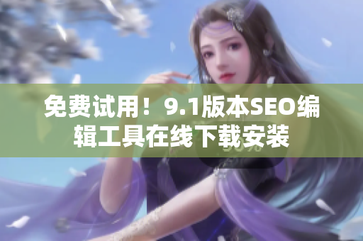 免费试用！9.1版本SEO编辑工具在线下载安装