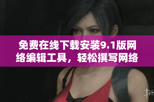 免费在线下载安装9.1版网络编辑工具，轻松撰写网络文章