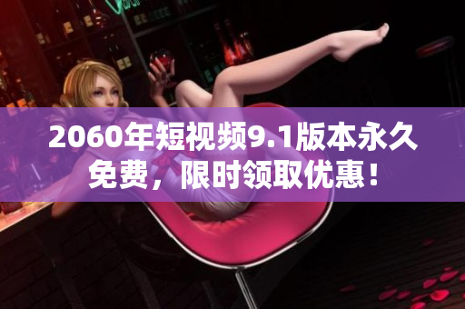 2060年短视频9.1版本永久免费，限时领取优惠！