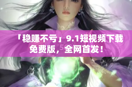 「稳赚不亏」9.1短视频下载免费版，全网首发！