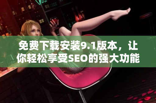 免费下载安装9.1版本，让你轻松享受SEO的强大功能