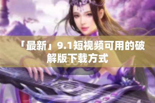 「最新」9.1短视频可用的破解版下载方式